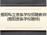 揭阳私立贵族学校招聘教师(揭阳贵族学校聘师)