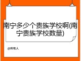 南宁多少个贵族学校啊(南宁贵族学校数量)