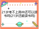 21岁考不上高中还可以读书吗(21岁还能读书吗)