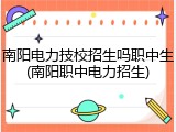 南阳电力技校招生吗职中生(南阳职中电力招生)
