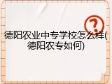 德阳农业中专学校怎么样(德阳农专如何)