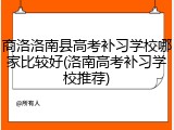 商洛洛南县高考补习学校哪家比较好(洛南高考补习学校推荐)