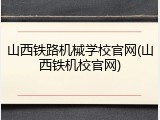 山西铁路机械学校官网(山西铁机校官网)