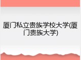 厦门私立贵族学校大学(厦门贵族大学)