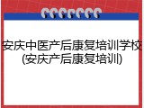 安庆中医产后康复培训学校(安庆产后康复培训)