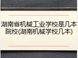 湖南省机械工业学校是几本院校(湖南机械学校几本)