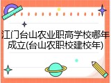 江门台山农业职高学校哪年成立(台山农职校建校年)