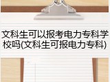 文科生可以报考电力专科学校吗(文科生可报电力专科)