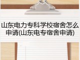 山东电力专科学校宿舍怎么申请(山东电专宿舍申请)