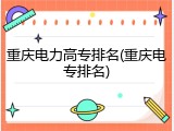 重庆电力高专排名(重庆电专排名)