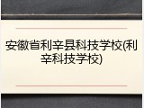 安徽省利辛县科技学校(利辛科技学校)