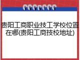 贵阳工商职业技工学校位置在哪(贵阳工商技校地址)