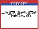 三峡电力职业学院电力系(三峡电院电力系)