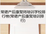 常德产后康复师培训学校排行榜(常德产后康复培训排行)