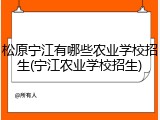 松原宁江有哪些农业学校招生(宁江农业学校招生)