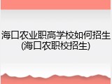 海口农业职高学校如何招生(海口农职校招生)
