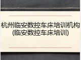 杭州临安数控车床培训机构(临安数控车床培训)