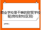 商业学校是干嘛的财贸学校呢(商校财校区别)