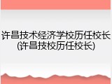 许昌技术经济学校历任校长(许昌技校历任校长)