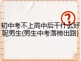 初中考不上高中后干什么好呢男生(男生中考落榜出路)