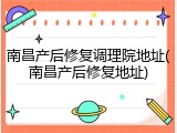 南昌产后修复调理院地址(南昌产后修复地址)