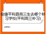 安康平利县高三生去哪个补习学校(平利高三补习)