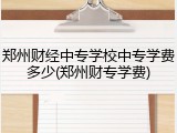 郑州财经中专学校中专学费多少(郑州财专学费)