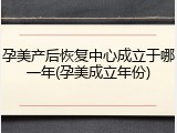 孕美产后恢复中心成立于哪一年(孕美成立年份)