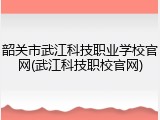 韶关市武江科技职业学校官网(武江科技职校官网)