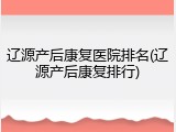 辽源产后康复医院排名(辽源产后康复排行)