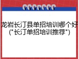 龙岩长汀县单招培训哪个好("长汀单招培训推荐")