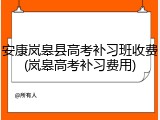 安康岚皋县高考补习班收费(岚皋高考补习费用)