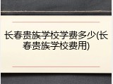 长春贵族学校学费多少(长春贵族学校费用)