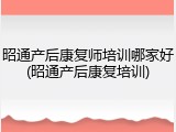 昭通产后康复师培训哪家好(昭通产后康复培训)