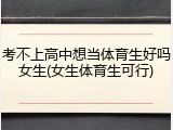 考不上高中想当体育生好吗女生(女生体育生可行)