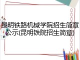昆明铁路机械学院招生简章公示(昆明铁院招生简章)