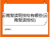 云南复读班技校有哪些(云南复读技校)