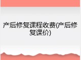 产后修复课程收费(产后修复课价)
