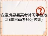 安康岚皋县高考补习学校地址(岚皋高考补习校址)
