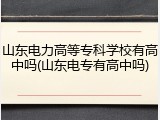 山东电力高等专科学校有高中吗(山东电专有高中吗)