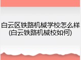 白云区铁路机械学校怎么样(白云铁路机械校如何)