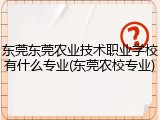 东莞东莞农业技术职业学校有什么专业(东莞农校专业)