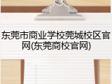 东莞市商业学校莞城校区官网(东莞商校官网)