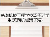 芜湖机械工程学校汤子瑶学生(芜湖机械汤子瑶)
