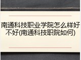 南通科技职业学院怎么样好不好(南通科技职院如何)