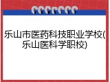 乐山市医药科技职业学校(乐山医科学职校)