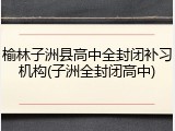 榆林子洲县高中全封闭补习机构(子洲全封闭高中)