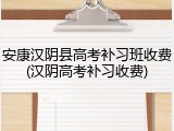 安康汉阴县高考补习班收费(汉阴高考补习收费)