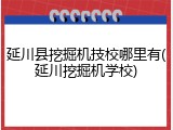 延川县挖掘机技校哪里有(延川挖掘机学校)