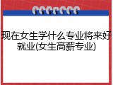 现在女生学什么专业将来好就业(女生高薪专业)
